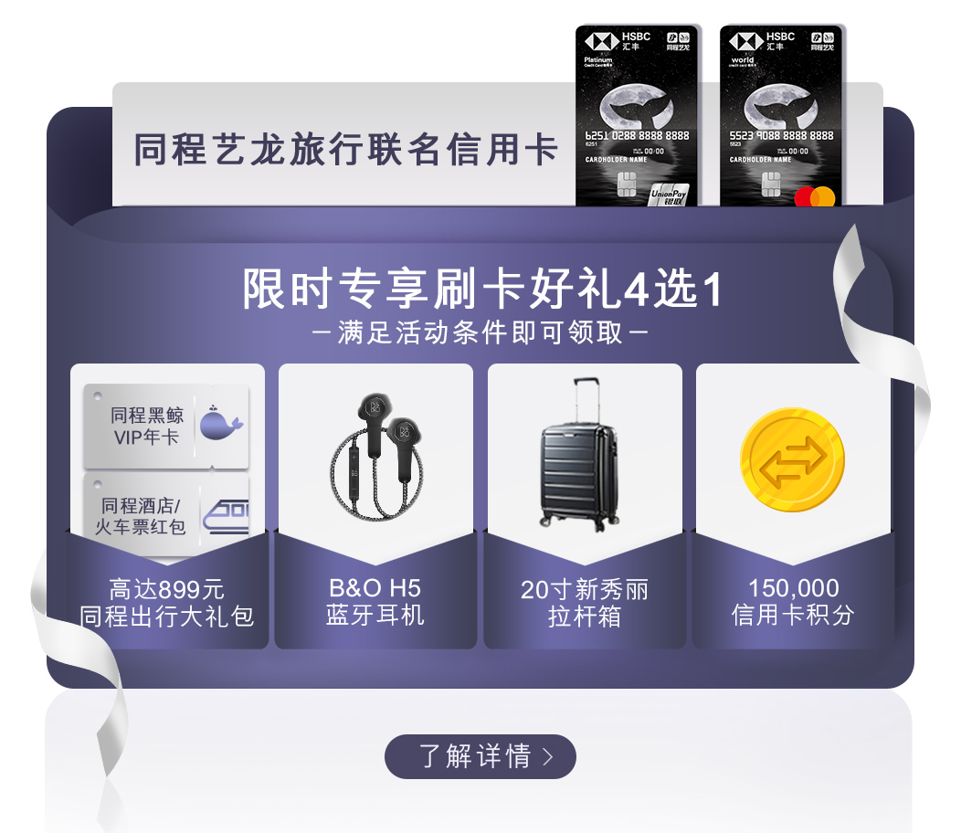 汇丰同程艺龙旅行联名信用卡（满足条件即可领取）：B&O H5蓝牙耳机或价值高达899元同程“出行大礼包”(黑鲸会员VIP年卡+酒店或火车票)或20寸新秀丽拉杆箱或150,000信用卡积分。