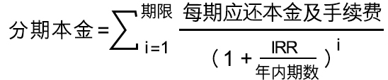 分期本金=[每期应还本金及手续费 /（（1+IRR/年内期数）* 指数i ）]求和。（n表示分期期限，i从1开始取数，一直取到n）。