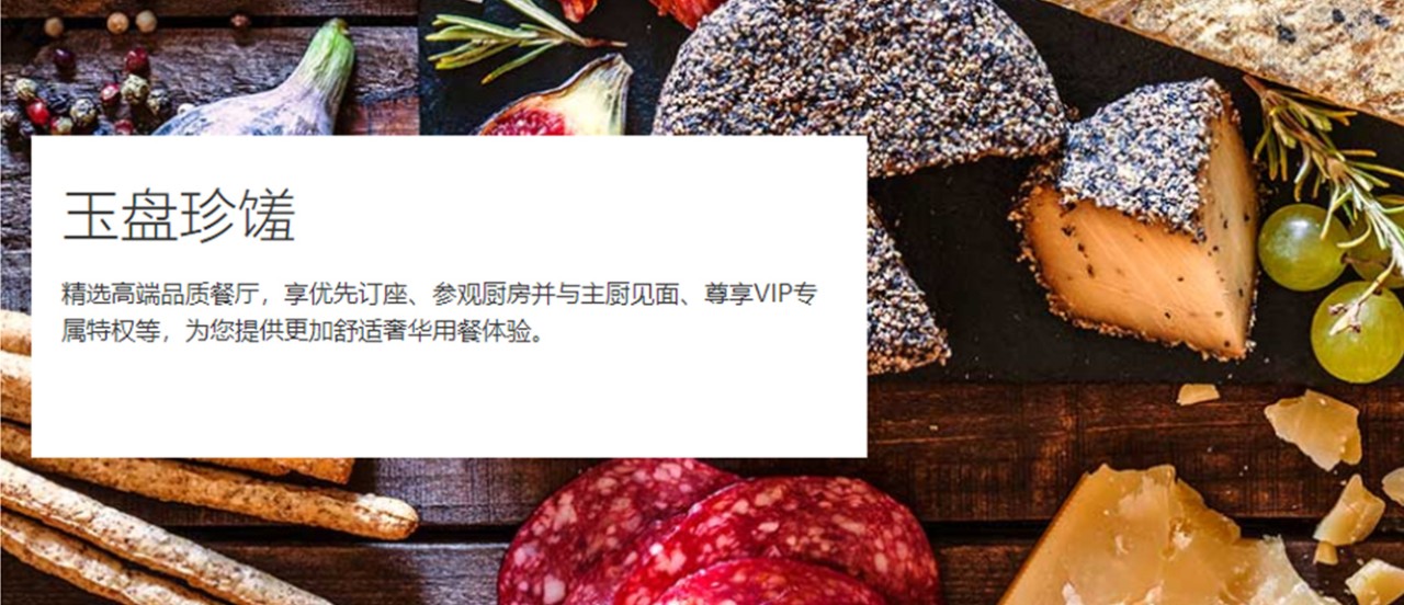 玉盘珍馐 精选高端品质餐厅,享优先订座、参观厨房并与主厨见面、尊享VIP专属特权等,为您提供更加舒适奢华用餐体验。