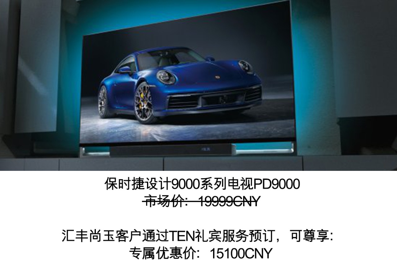 保时捷设计9000系列电视PD9000,市场价:19999CNY。汇丰尚玉客户通过TEN礼宾服务预订,可尊享:专属优惠价:15100CNY。